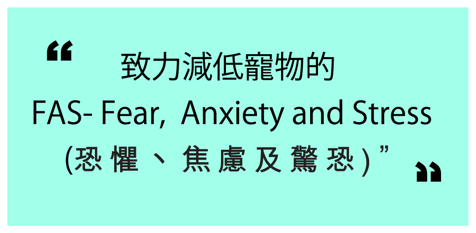 致力減低寵物的 FAS- Fear, Anxiety and Stress (恐懼丶焦慮及驚恐)